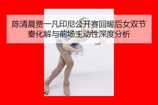 陈清晨贾一凡印尼公开赛回暖后女双节奏化解与前场主动性深度分析
