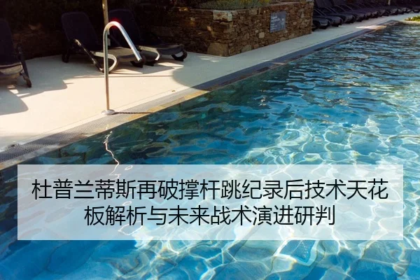 杜普兰蒂斯再破撑杆跳纪录后技术天花板解析与未来战术演进研判