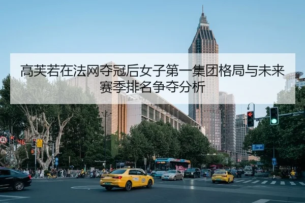 高芙若在法网夺冠后女子第一集团格局与未来赛季排名争夺分析