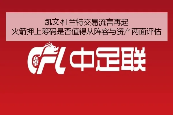 凯文·杜兰特交易流言再起 火箭押上筹码是否值得从阵容与资产两面评估
