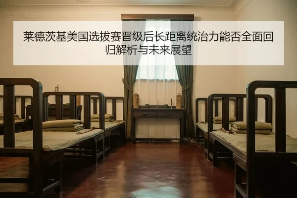 莱德茨基美国选拔赛晋级后长距离统治力能否全面回归解析与未来展望