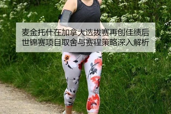 麦金托什在加拿大选拔赛再创佳绩后 世锦赛项目取舍与赛程策略深入解析