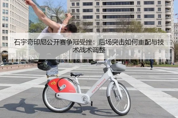 石宇奇印尼公开赛争冠受挫：后场突击如何重配与技术战术调整