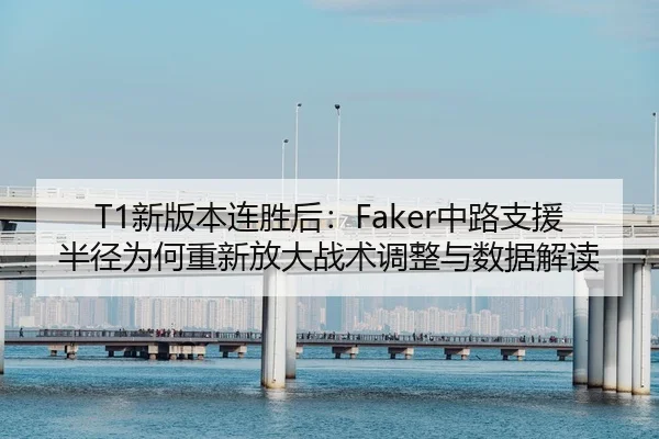 T1新版本连胜后：Faker中路支援半径为何重新放大战术调整与数据解读