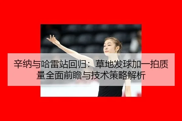 辛纳与哈雷站回归：草地发球加一拍质量全面前瞻与技术策略解析