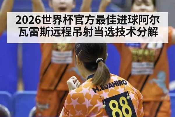 2026世界杯官方最佳进球阿尔瓦雷斯远程吊射当选技术分解