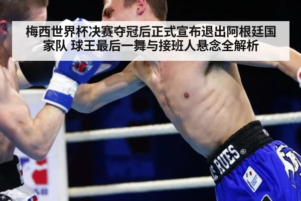 梅西世界杯决赛夺冠后正式宣布退出阿根廷国家队 球王最后一舞与接班人悬念全解析