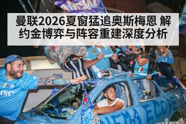 曼联2026夏窗猛追奥斯梅恩 解约金博弈与阵容重建深度分析