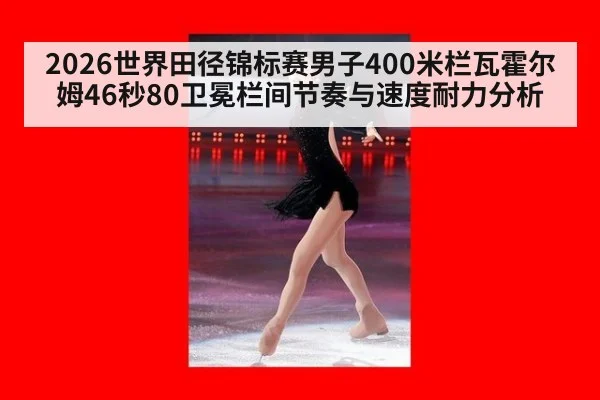 2026世界田径锦标赛男子400米栏瓦霍尔姆46秒80卫冕栏间节奏与速度耐力分析