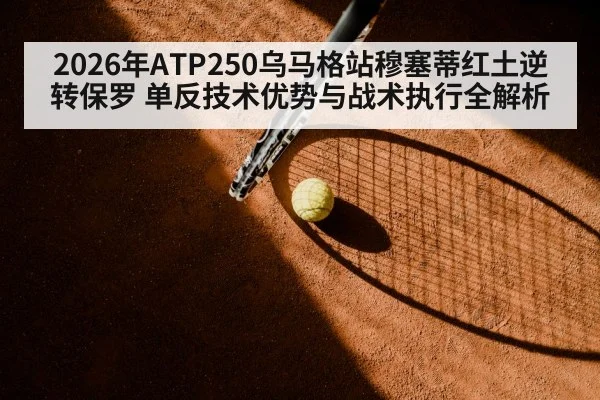 2026年ATP250乌马格站穆塞蒂红土逆转保罗 单反技术优势与战术执行全解析