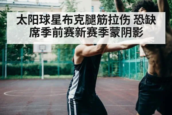 太阳球星布克腿筋拉伤 恐缺席季前赛新赛季蒙阴影